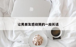 讓男朋友感動哭的一段長話