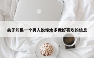 關(guān)于如果一個(gè)男人說你水多我好喜歡的信息