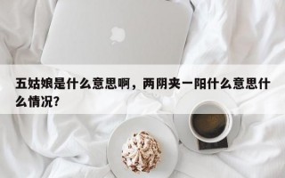 五姑娘是什么意思啊，兩陰夾一陽什么意思什么情況？