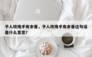 予人玫瑰手有余香，予人玫瑰手有余香這句話是什么意思？