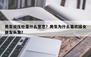 男生說壓槍是什么意思？男生為什么喜歡揉女朋友頭發(fā)？