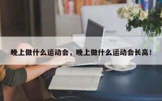 晚上做什么運動會，晚上做什么運動會長高！