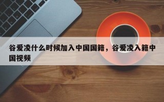 谷愛凌什么時候加入中國國籍，谷愛凌入籍中國視頻