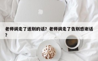 老師調(diào)走了送別的話？老師調(diào)走了告別感謝話？
