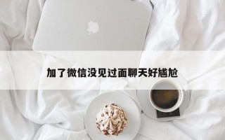 加了微信沒見過面聊天好尷尬