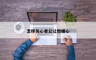 怎樣關(guān)心老公讓他暖心