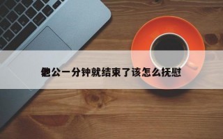 老公一分鐘就結(jié)束了該怎么撫慰
他