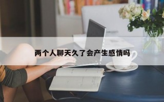 兩個人聊天久了會產(chǎn)生感情嗎