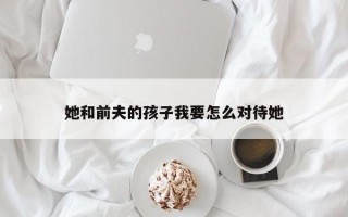 她和前夫的孩子我要怎么對待她