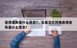 患得患失是什么意思?，又美又忙何懼患得患失是什么意思？