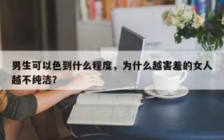 男生可以色到什么程度，為什么越害羞的女人越不純潔？