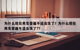 為什么現在男生普遍不追女生了？為什么現在男生普遍不追女生了?？