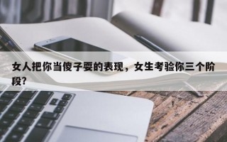 女人把你當(dāng)傻子耍的表現(xiàn)，女生考驗(yàn)?zāi)闳齻€(gè)階段？
