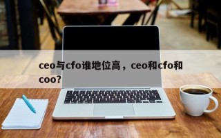 ceo與cfo誰地位高，ceo和cfo和coo？