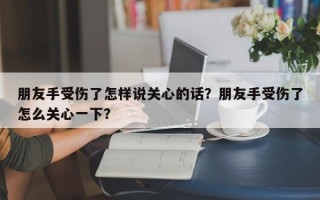 朋友手受傷了怎樣說關(guān)心的話？朋友手受傷了怎么關(guān)心一下？