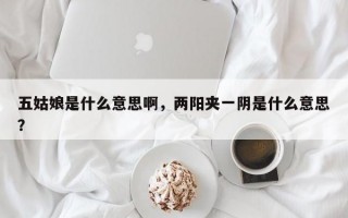 五姑娘是什么意思啊，兩陽夾一陰是什么意思？