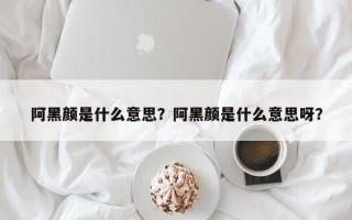 阿黑顏是什么意思？阿黑顏是什么意思呀？