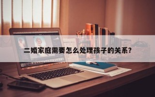 二婚家庭需要怎么處理孩子的關(guān)系？