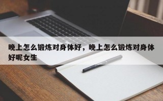 晚上怎么鍛煉對身體好，晚上怎么鍛煉對身體好呢女生