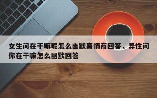女生問在干嘛呢怎么幽默高情商回答，異性問你在干嘛怎么幽默回答