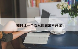 如何讓一個女人徹底離不開你