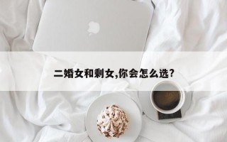 二婚女和剩女,你會(huì)怎么選?