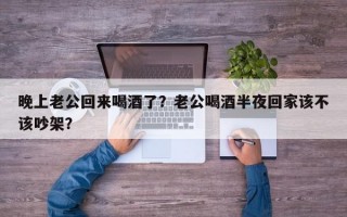 晚上老公回來(lái)喝酒了？老公喝酒半夜回家該不該吵架？