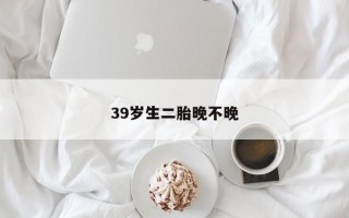 39歲生二胎晚不晚