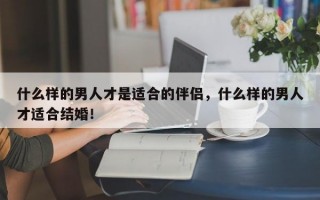 什么樣的男人才是適合的伴侶，什么樣的男人才適合結(jié)婚！