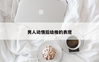 男人動情后幼稚的表現