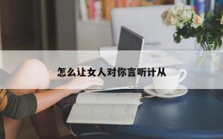 怎么讓女人對(duì)你言聽計(jì)從