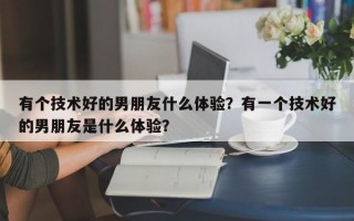 有個(gè)技術(shù)好的男朋友什么體驗(yàn)？有一個(gè)技術(shù)好的男朋友是什么體驗(yàn)？