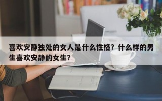 喜歡安靜獨處的女人是什么性格？什么樣的男生喜歡安靜的女生？