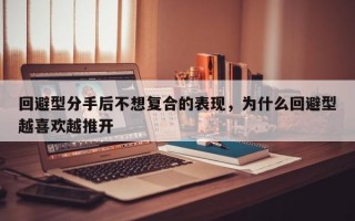 回避型分手后不想復合的表現(xiàn)，為什么回避型越喜歡越推開