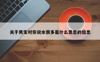 關于男生對你說水很多是什么意思的信息