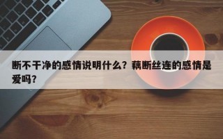 斷不干凈的感情說明什么？藕斷絲連的感情是愛嗎？