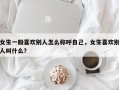 女生一般喜歡別人怎么稱呼自己，女生喜歡別人叫什么？