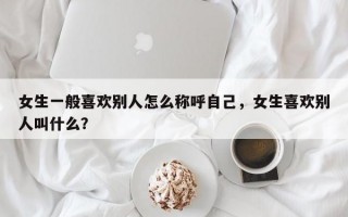 女生一般喜歡別人怎么稱呼自己，女生喜歡別人叫什么？