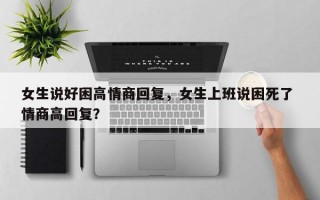 女生說好困高情商回復(fù)，女生上班說困死了 情商高回復(fù)？