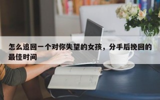 怎么追回一個(gè)對(duì)你失望的女孩，分手后挽回的最佳時(shí)間