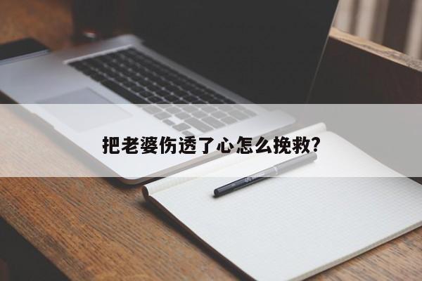 把老婆傷透了心怎么挽救?-第1張圖片 把老婆傷透了心怎么挽救?-第1張圖片