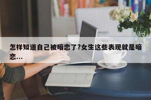 怎樣知道自己被暗戀了?女生這些表現就是暗戀...-第1張圖片 怎樣知道自己被暗戀了?女生這些表現就是暗戀...-第1張圖片