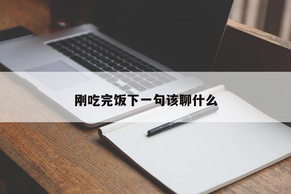 剛吃完飯下一句該聊什么-第1張圖片