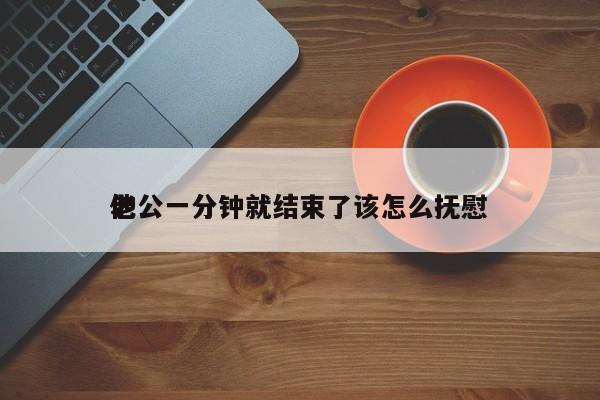 老公一分鐘就結(jié)束了該怎么撫慰
他-第1張圖片