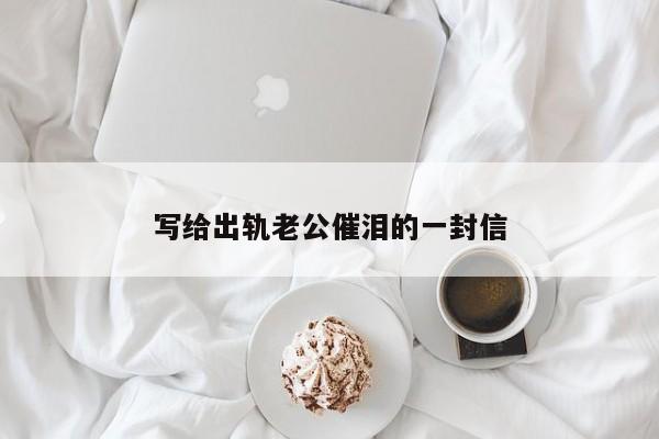 寫(xiě)給出軌老公催淚的一封信-第1張圖片 寫(xiě)給出軌老公催淚的一封信-第1張圖片