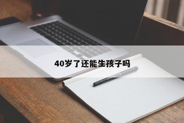 40歲了還能生孩子嗎-第1張圖片 40歲了還能生孩子嗎-第1張圖片